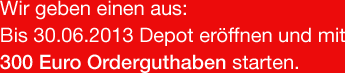Wir geben einen aus: Bis 31.12.2012 Depot eröffnen und mit 300 Euro Orderguthaben starten. Wir geben einen aus: Bis 31.12.2012 Depot eröffnen und mit 300 Euro Orderguthaben starten.